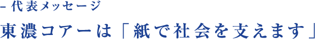 −代表メッセージ 東濃コアーは「紙で社会を支えます」