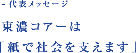 −代表メッセージ 東濃コアーは「紙で社会を支えます」