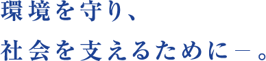 環境を守り、社会を支えるために