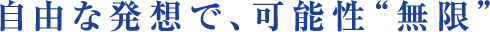 自由な発想で、可能性“無限”